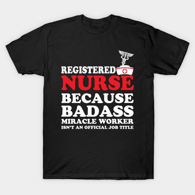 Registered Nurse Because Badass Miracle Worker Isn't an Official Job Title T-Shirt by WorkMemes